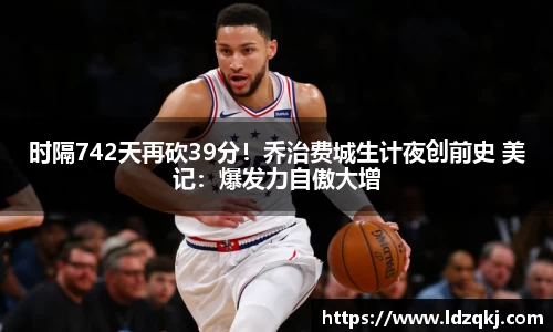 时隔742天再砍39分！乔治费城生计夜创前史 美记：爆发力自傲大增